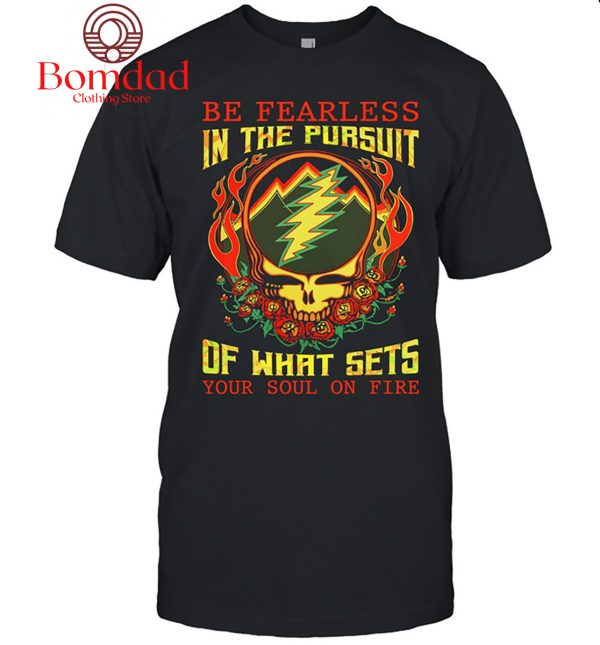 Grateful Dead Be Fearless In The Pursuit Of What Sets Your Soul On Fire T Shirt